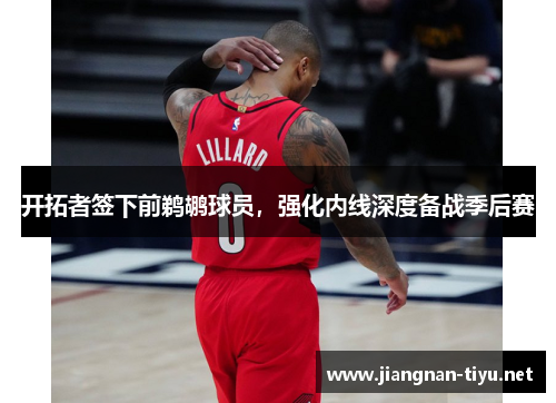 开拓者签下前鹈鹕球员，强化内线深度备战季后赛